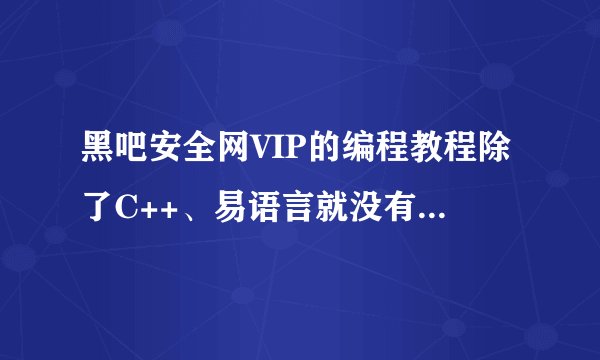 黑吧安全网VIP的编程教程除了C++、易语言就没有其他的了吗？