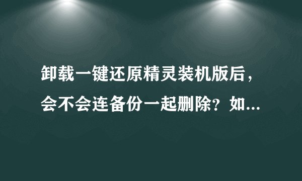 卸载一键还原精灵装机版后，会不会连备份一起删除？如果没有，如何删除备份？