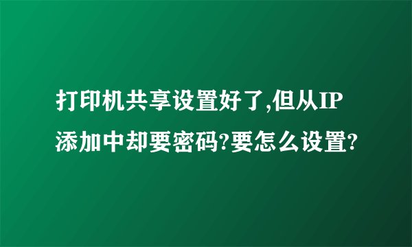 打印机共享设置好了,但从IP添加中却要密码?要怎么设置?