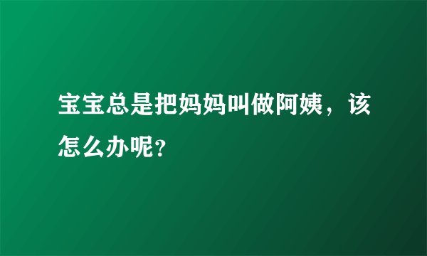 宝宝总是把妈妈叫做阿姨，该怎么办呢？