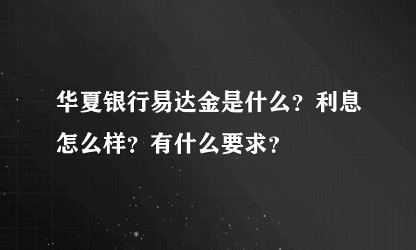 华夏银行易达金是什么？利息怎么样？有什么要求？