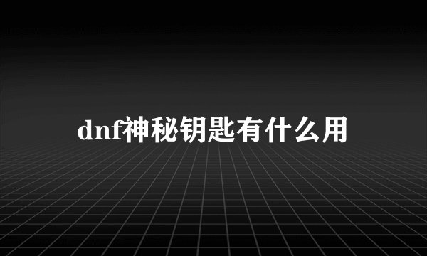 dnf神秘钥匙有什么用