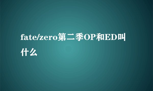 fate/zero第二季OP和ED叫什么