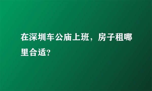 在深圳车公庙上班，房子租哪里合适？