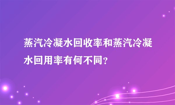 蒸汽冷凝水回收率和蒸汽冷凝水回用率有何不同？