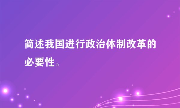 简述我国进行政治体制改革的必要性。