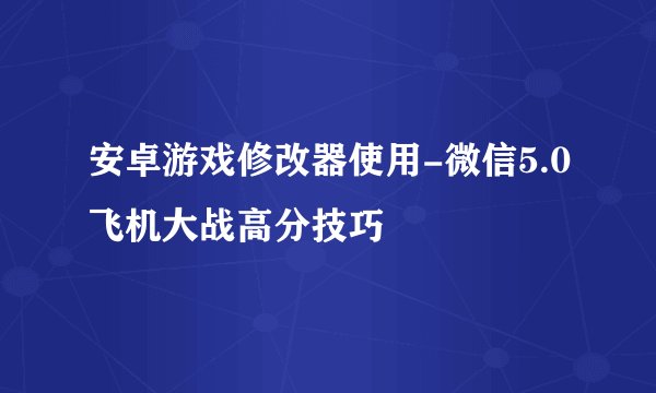 安卓游戏修改器使用-微信5.0飞机大战高分技巧