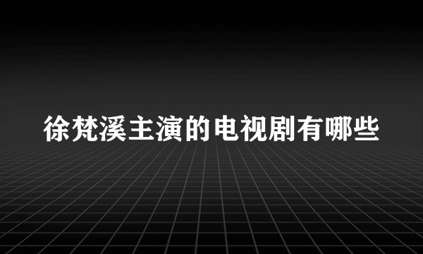 徐梵溪主演的电视剧有哪些