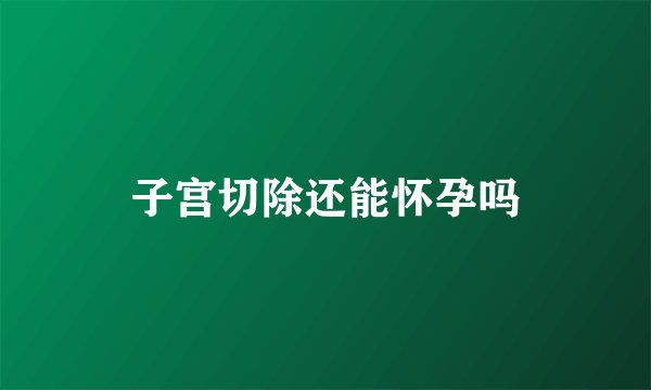 子宫切除还能怀孕吗