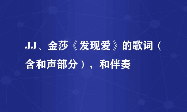 JJ、金莎《发现爱》的歌词（含和声部分），和伴奏