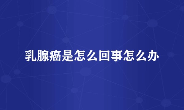 乳腺癌是怎么回事怎么办
