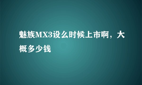 魅族MX3设么时候上市啊，大概多少钱