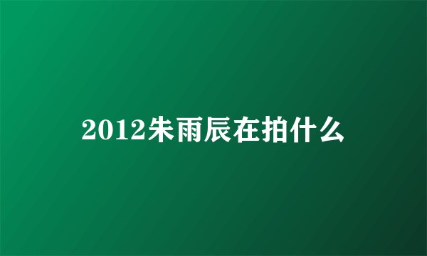2012朱雨辰在拍什么