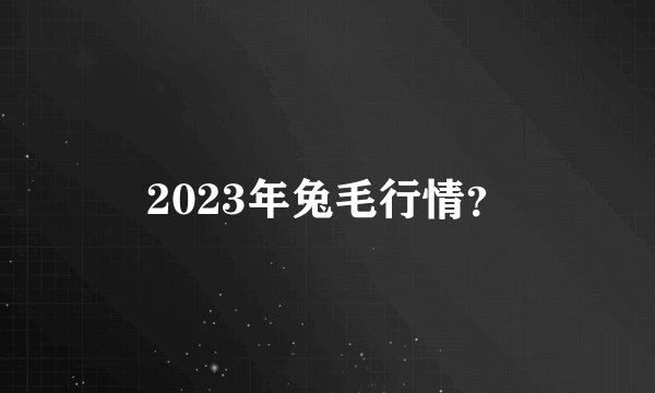 2023年兔毛行情？