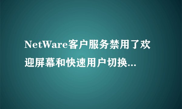 NetWare客户服务禁用了欢迎屏幕和快速用户切换怎么样取消