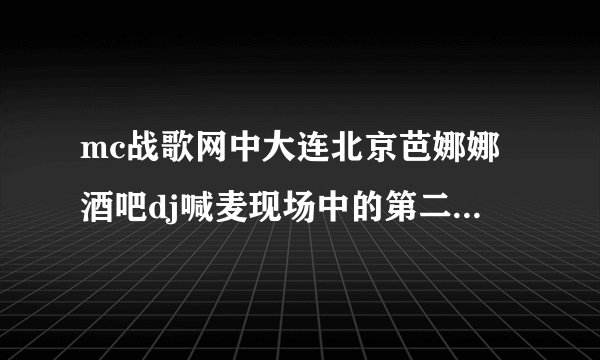 mc战歌网中大连北京芭娜娜酒吧dj喊麦现场中的第二首歌名好像是芦花?