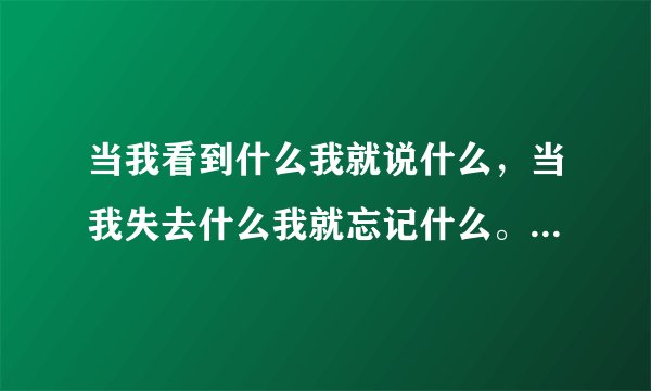 当我看到什么我就说什么，当我失去什么我就忘记什么。。的歌词，这首歌叫什么，是一个女的唱的