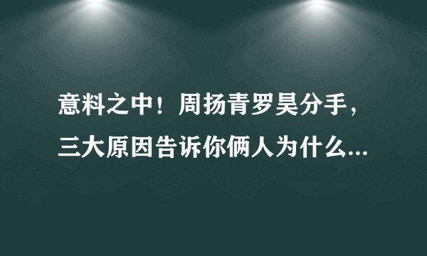 意料之中！周扬青罗昊分手，三大原因告诉你俩人为什么走不到最后