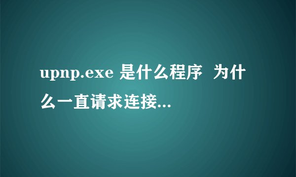 upnp.exe 是什么程序  为什么一直请求连接网络？不会是病毒吧。。