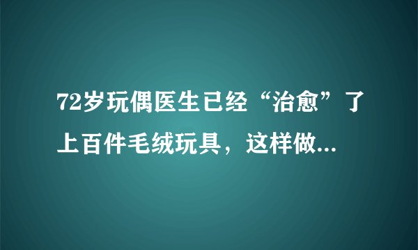 72岁玩偶医生已经“治愈”了上百件毛绒玩具，这样做有哪些意义？