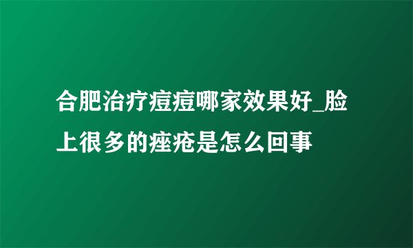 合肥治疗痘痘哪家效果好_脸上很多的痤疮是怎么回事