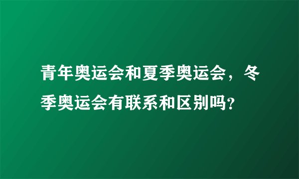 青年奥运会和夏季奥运会，冬季奥运会有联系和区别吗？
