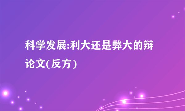科学发展:利大还是弊大的辩论文(反方)
