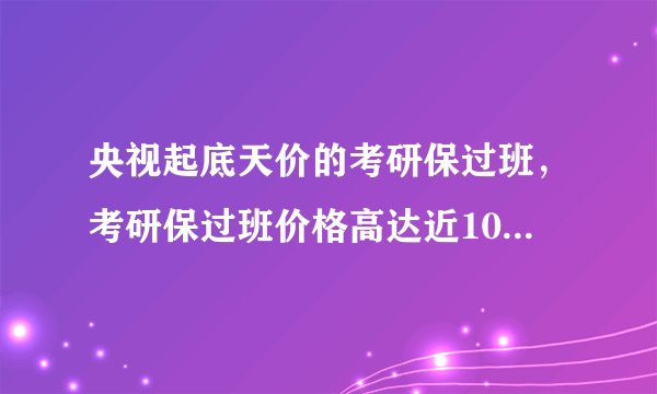 央视起底天价的考研保过班，考研保过班价格高达近10万，真实情况如何？