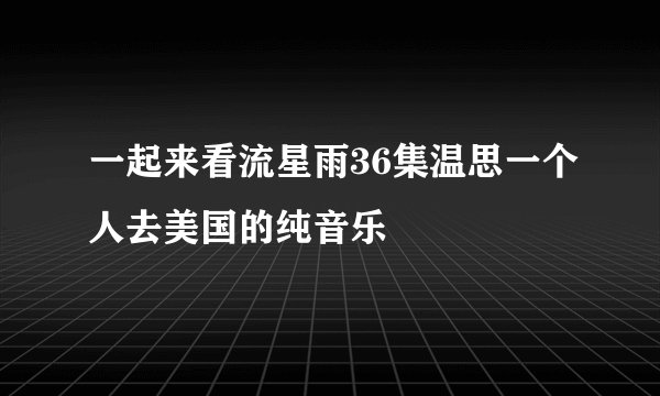 一起来看流星雨36集温思一个人去美国的纯音乐