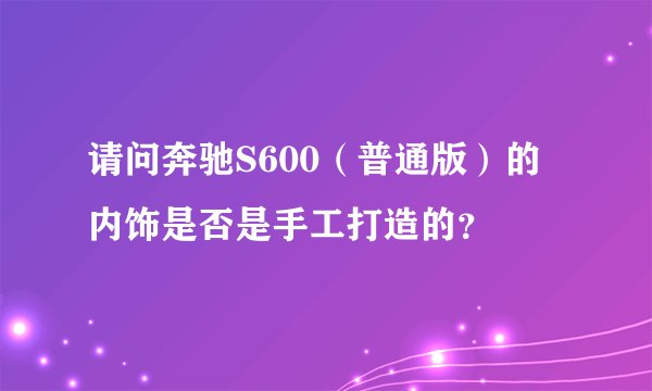 请问奔驰S600（普通版）的内饰是否是手工打造的？