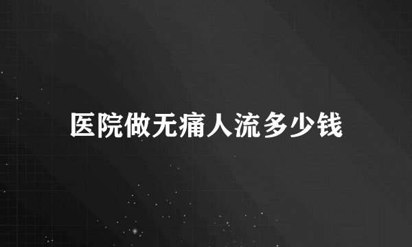 医院做无痛人流多少钱