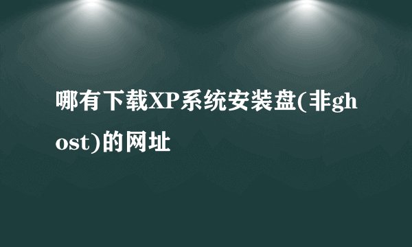 哪有下载XP系统安装盘(非ghost)的网址