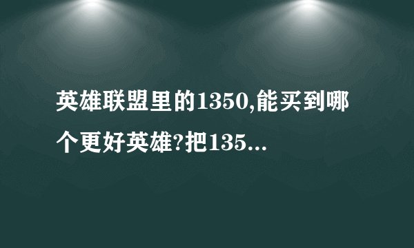 英雄联盟里的1350,能买到哪个更好英雄?把1350的英雄分便给我说下特征或