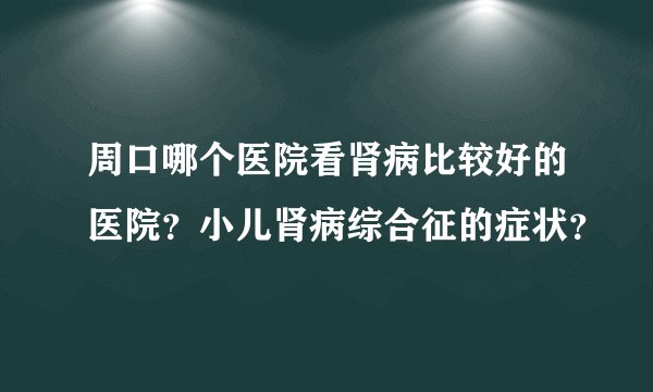 周口哪个医院看肾病比较好的医院？小儿肾病综合征的症状？