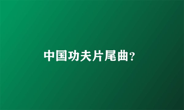 中国功夫片尾曲？