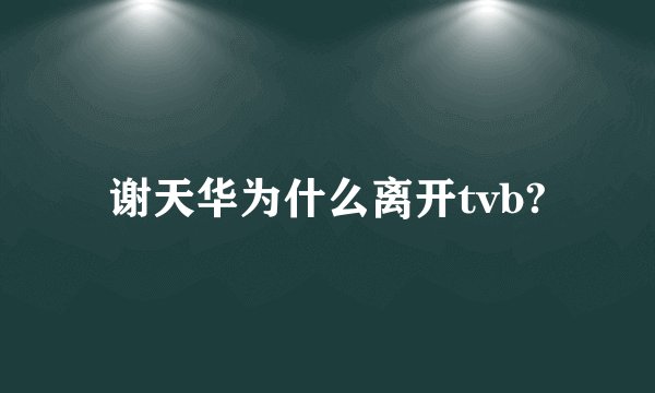 谢天华为什么离开tvb?