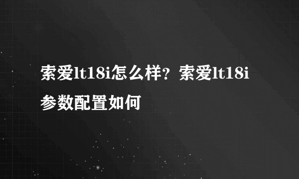 索爱lt18i怎么样？索爱lt18i参数配置如何