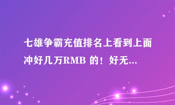 七雄争霸充值排名上看到上面冲好几万RMB 的！好无语 有这么有钱而且没有事的人的玩这个游戏吗？