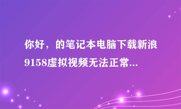 你好，的笔记本电脑下载新浪9158虚拟视频无法正常打开，上边老是提示