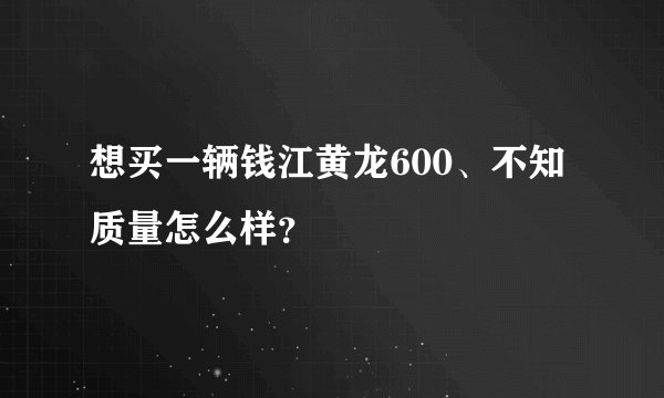想买一辆钱江黄龙600、不知质量怎么样？