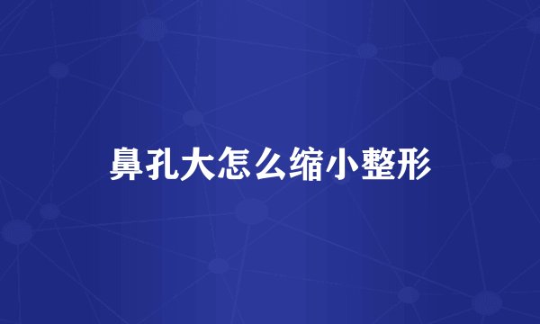 鼻孔大怎么缩小整形