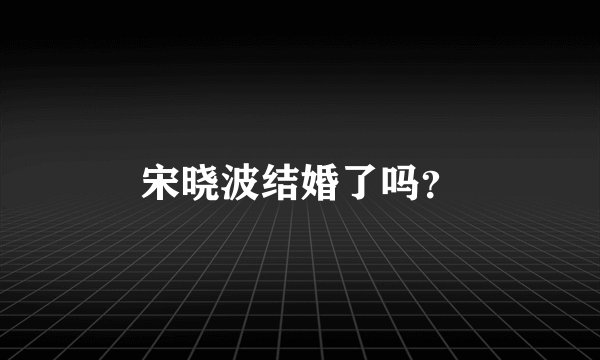 宋晓波结婚了吗？