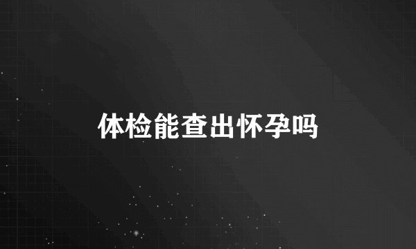 体检能查出怀孕吗