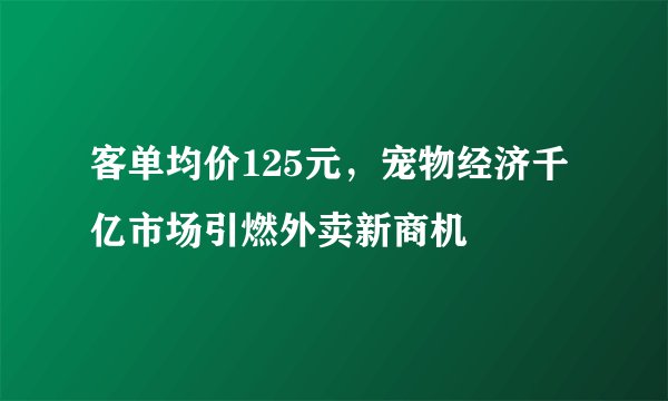 客单均价125元，宠物经济千亿市场引燃外卖新商机