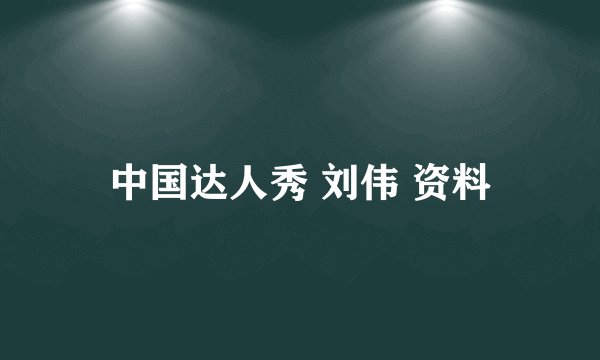 中国达人秀 刘伟 资料