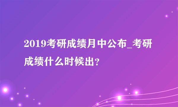 2019考研成绩月中公布_考研成绩什么时候出？