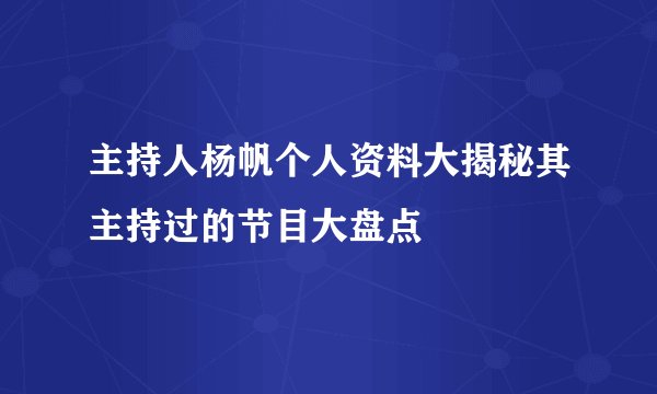 主持人杨帆个人资料大揭秘其主持过的节目大盘点
