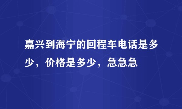 嘉兴到海宁的回程车电话是多少，价格是多少，急急急