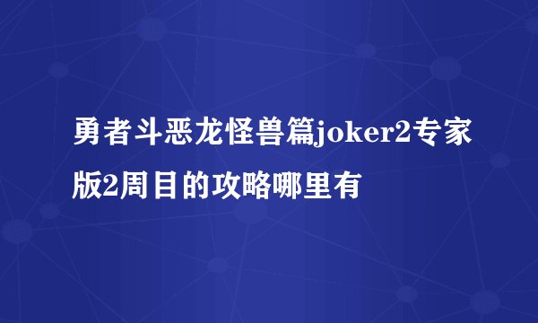 勇者斗恶龙怪兽篇joker2专家版2周目的攻略哪里有
