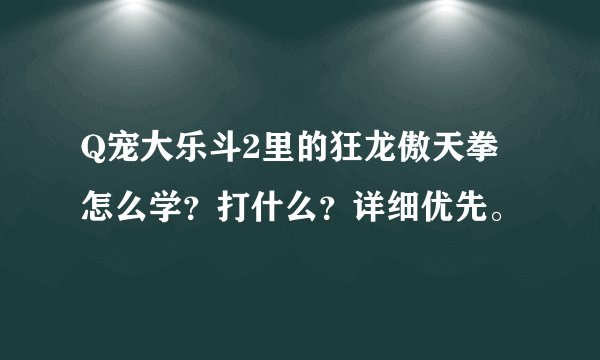 Q宠大乐斗2里的狂龙傲天拳怎么学？打什么？详细优先。